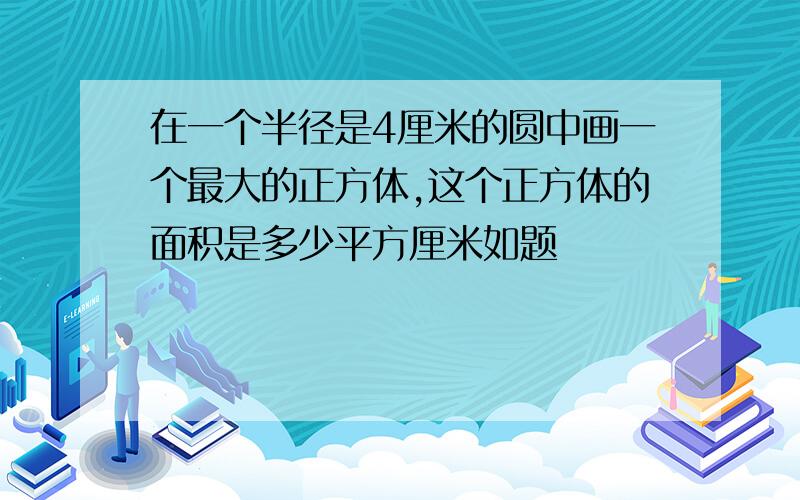 在一个半径是4厘米的圆中画一个最大的正方体,这个正方体的面积是多少平方厘米如题