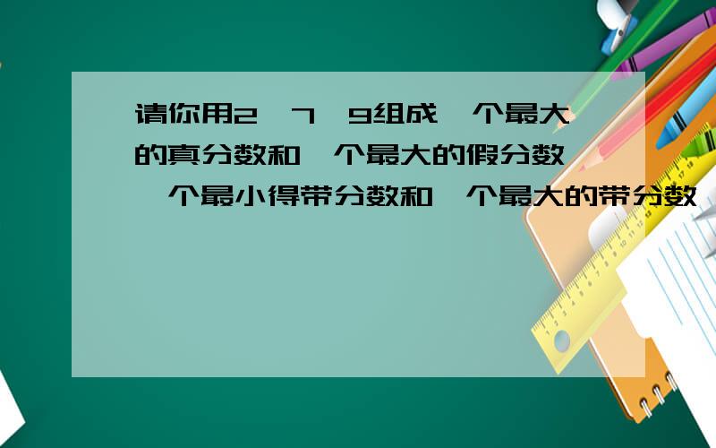 请你用2,7,9组成一个最大的真分数和一个最大的假分数,一个最小得带分数和一个最大的带分数