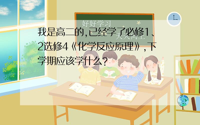 我是高二的,已经学了必修1、2选修4《化学反应原理》,下学期应该学什么?