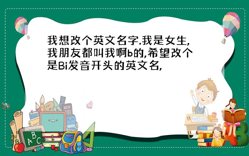 我想改个英文名字.我是女生,我朋友都叫我啊b的,希望改个是Bi发音开头的英文名,