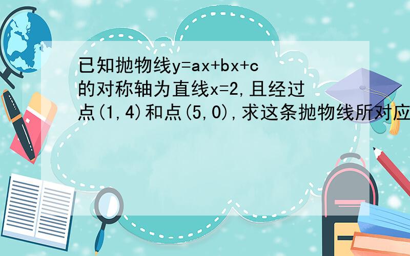 已知抛物线y=ax+bx+c的对称轴为直线x=2,且经过点(1,4)和点(5,0),求这条抛物线所对应的函数表达式大神们