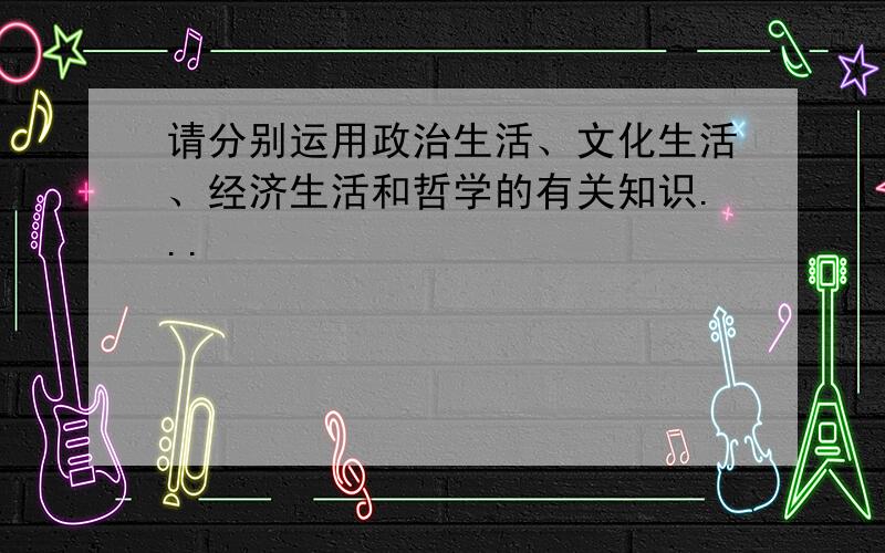 请分别运用政治生活、文化生活、经济生活和哲学的有关知识...