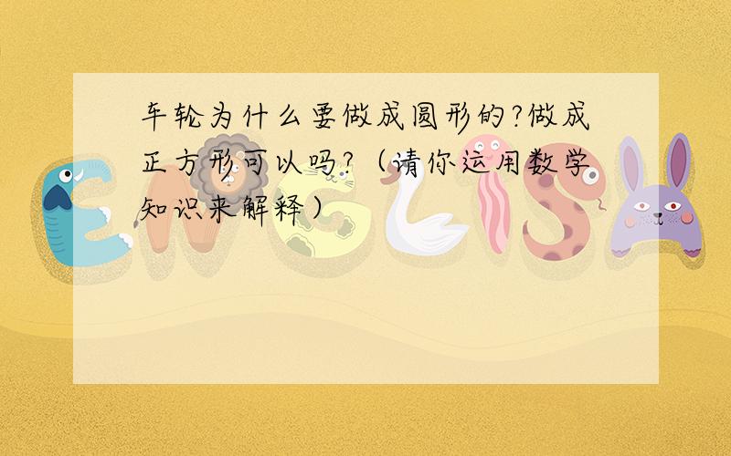 车轮为什么要做成圆形的?做成正方形可以吗?（请你运用数学知识来解释）