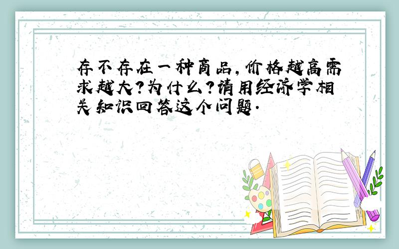 存不存在一种商品,价格越高需求越大?为什么?请用经济学相关知识回答这个问题.