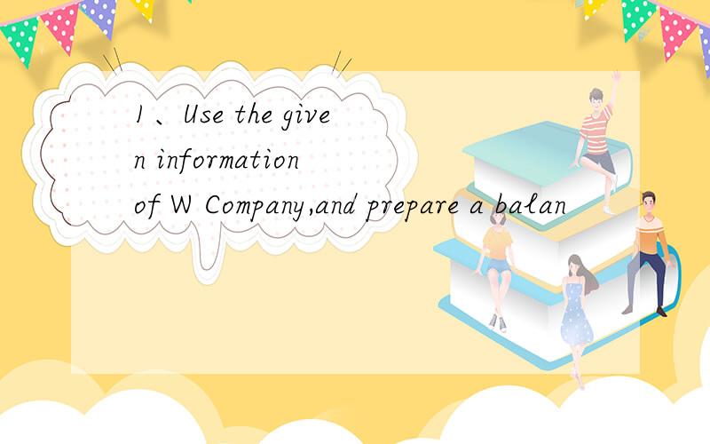 1、Use the given information of W Company,and prepare a balan