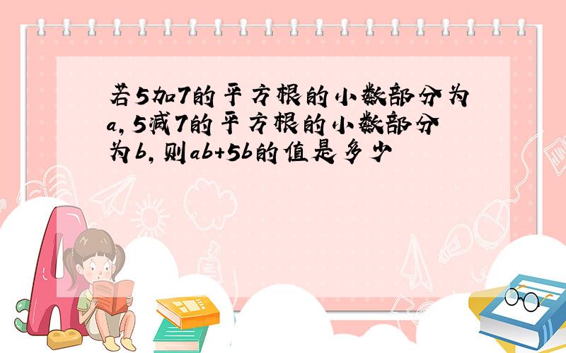 若5加7的平方根的小数部分为a,5减7的平方根的小数部分为b,则ab+5b的值是多少