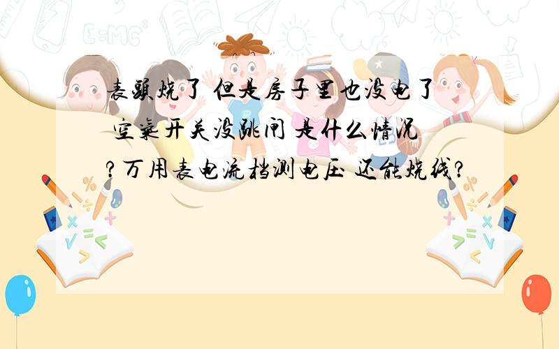 表头烧了 但是房子里也没电了 空气开关没跳闸 是什么情况?万用表电流档测电压 还能烧线?