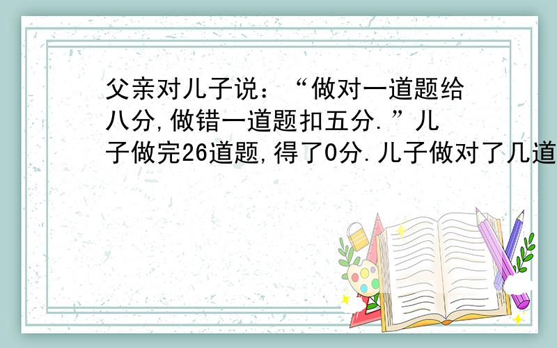 父亲对儿子说：“做对一道题给八分,做错一道题扣五分.”儿子做完26道题,得了0分.儿子做对了几道题?