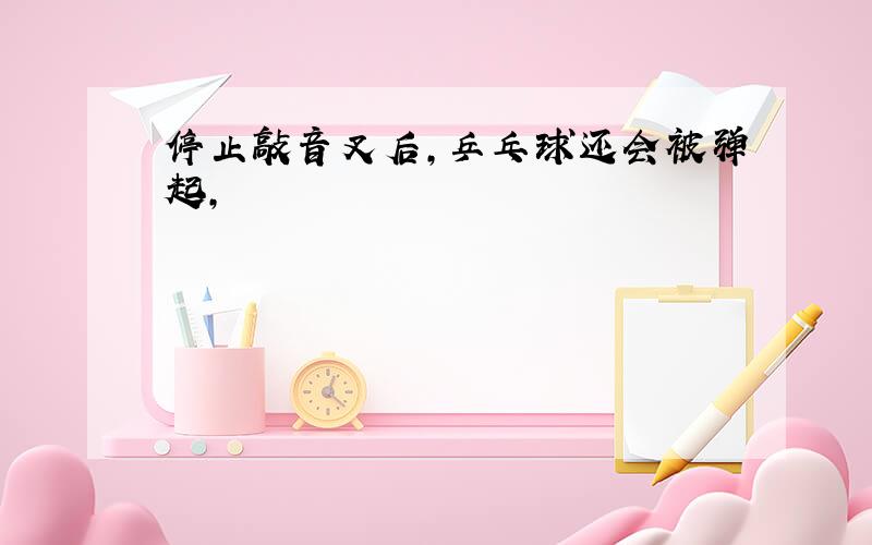 停止敲音叉后,乒乓球还会被弹起,