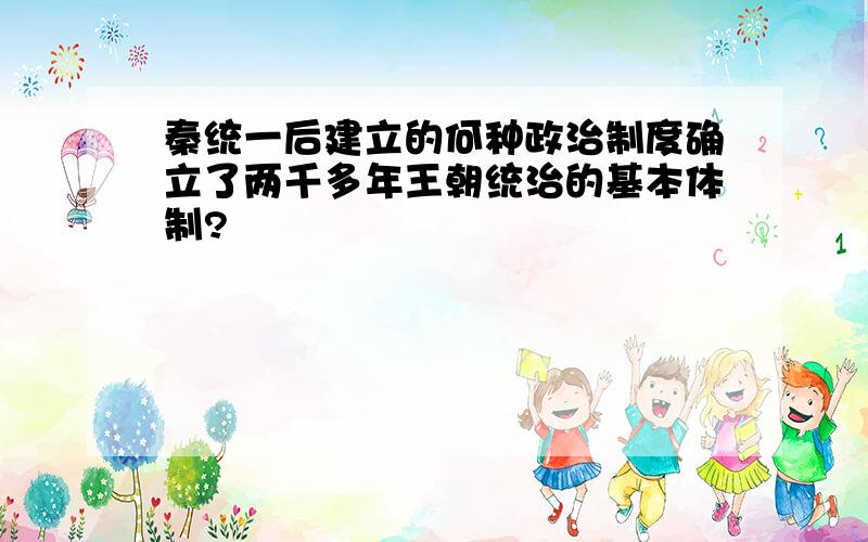 秦统一后建立的何种政治制度确立了两千多年王朝统治的基本体制?