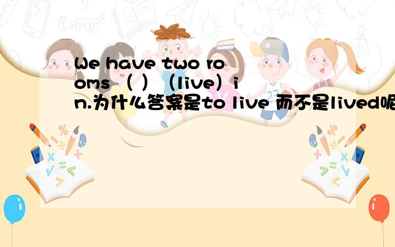 We have two rooms （ ）（live）in.为什么答案是to live 而不是lived呢?不是have