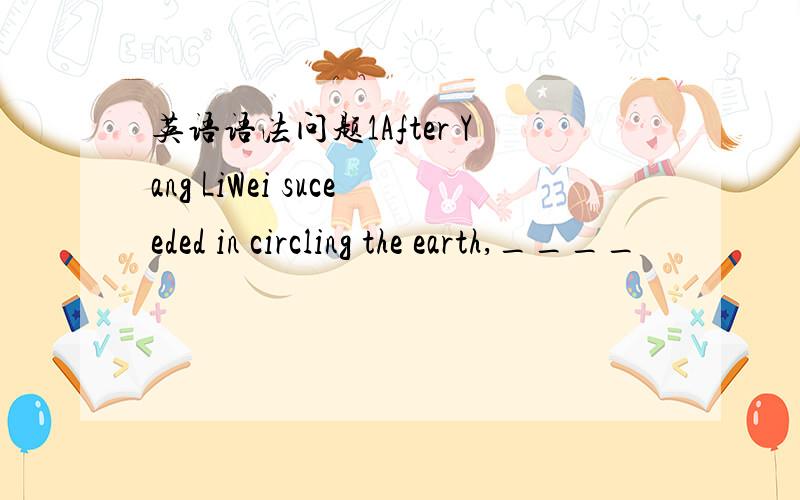 英语语法问题1After Yang LiWei suceeded in circling the earth,____