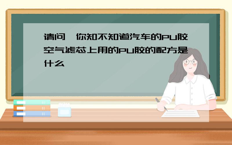 请问,你知不知道汽车的PU胶空气滤芯上用的PU胶的配方是什么,