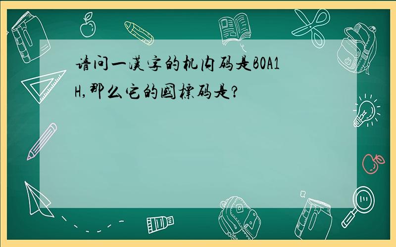 请问一汉字的机内码是B0A1H,那么它的国标码是?