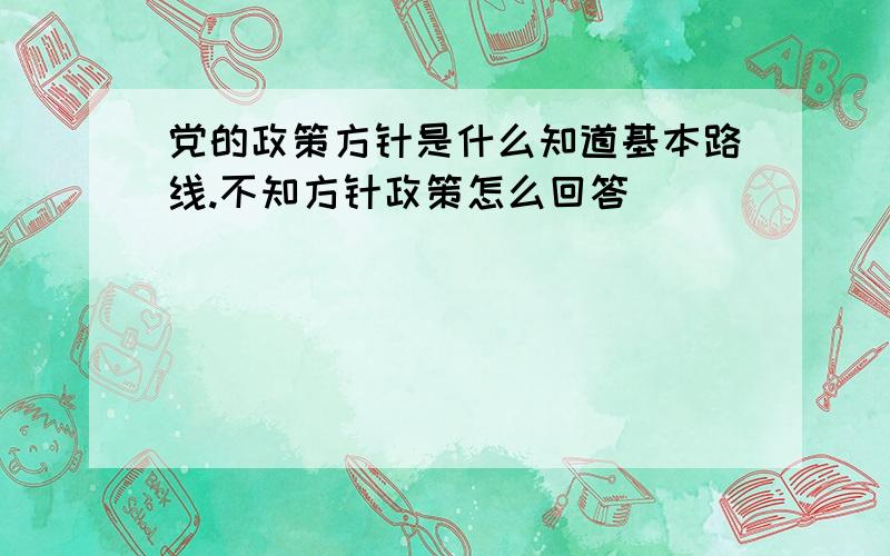 党的政策方针是什么知道基本路线.不知方针政策怎么回答