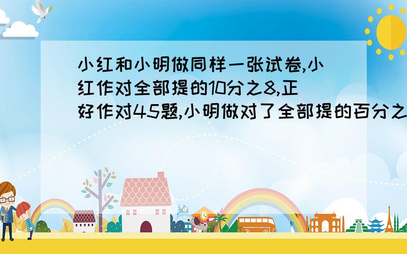 小红和小明做同样一张试卷,小红作对全部提的10分之8,正好作对45题,小明做对了全部提的百分之88,小明作对了多少题?小