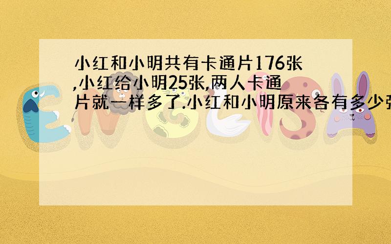 小红和小明共有卡通片176张,小红给小明25张,两人卡通片就一样多了.小红和小明原来各有多少张卡