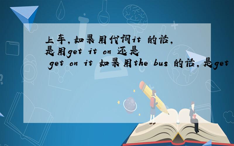 上车,如果用代词it 的话,是用get it on 还是 get on it 如果用the bus 的话,是get on