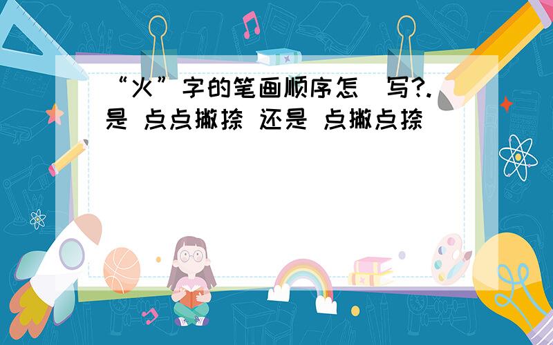 “火”字的笔画顺序怎麼写?.是 点点撇捺 还是 点撇点捺