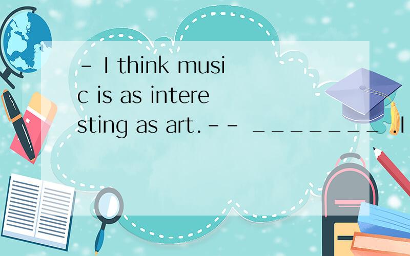 – I think music is as interesting as art.-- _______ .I think