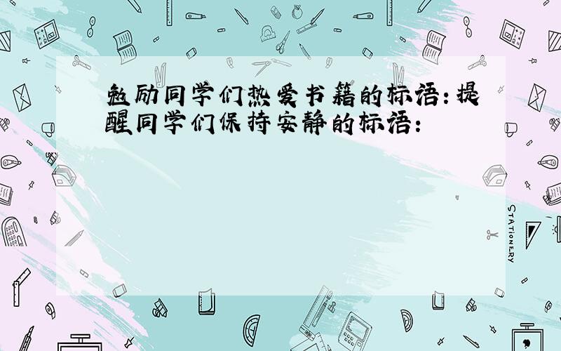 勉励同学们热爱书籍的标语：提醒同学们保持安静的标语：