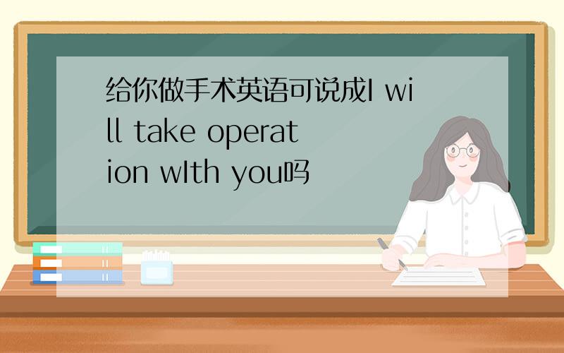 给你做手术英语可说成I will take operation wIth you吗