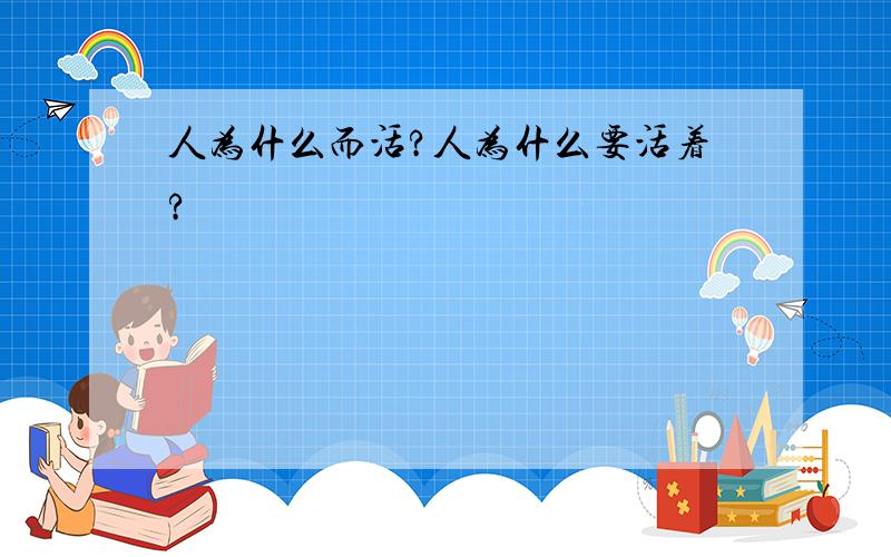 人为什么而活?人为什么要活着?