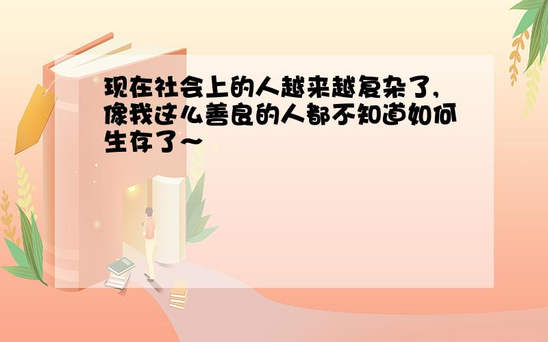 现在社会上的人越来越复杂了,像我这么善良的人都不知道如何生存了～