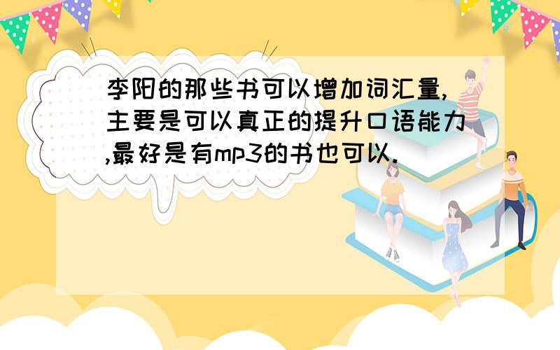 李阳的那些书可以增加词汇量,主要是可以真正的提升口语能力,最好是有mp3的书也可以.