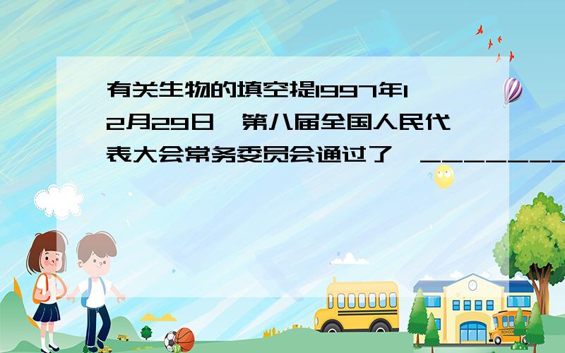 有关生物的填空提1997年12月29日,第八届全国人民代表大会常务委员会通过了《________》.该法规定：从1998