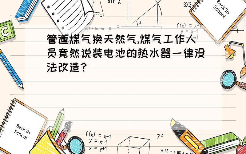 管道煤气换天然气,煤气工作人员竟然说装电池的热水器一律没法改造?