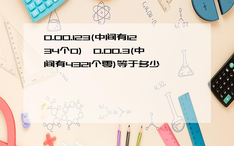 0.00.123(中间有1234个0)*0.00.3(中间有4321个零)等于多少