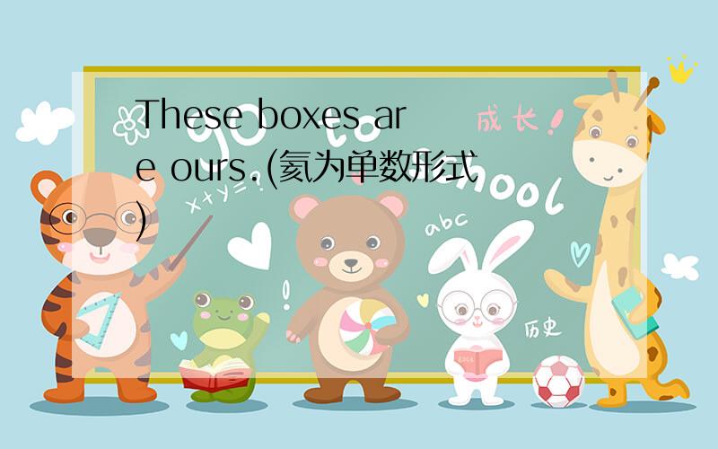 These boxes are ours.(氦为单数形式)