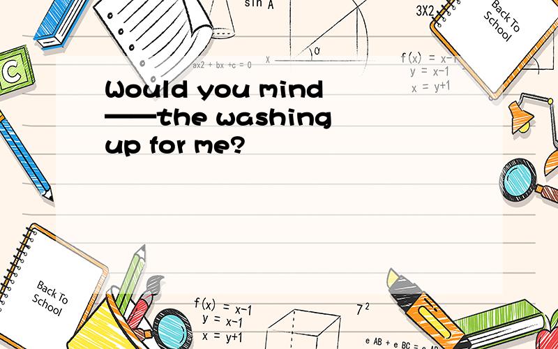 Would you mind——the washing up for me?