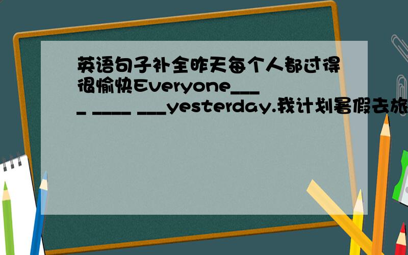 英语句子补全昨天每个人都过得很愉快Everyone____ ____ ___yesterday.我计划暑假去旅行I pl