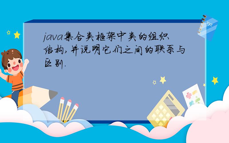 java集合类框架中类的组织结构,并说明它们之间的联系与区别.