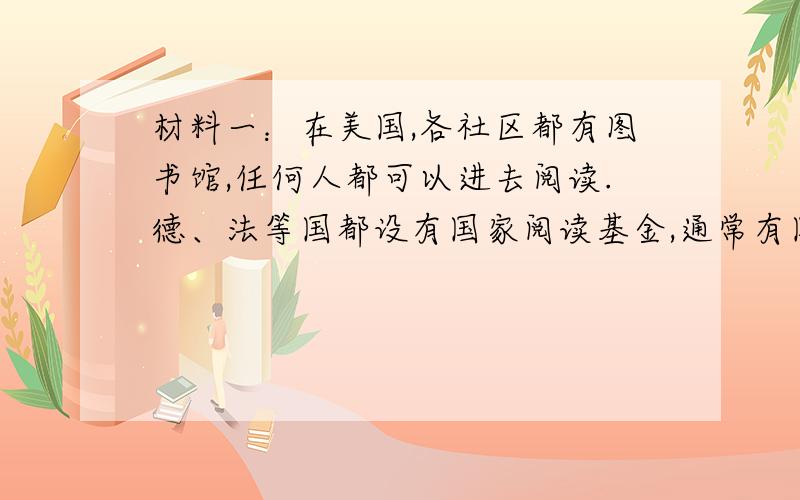 材料一：在美国,各社区都有图书馆,任何人都可以进去阅读.德、法等国都设有国家阅读基金,通常有国家领导人担任主席或名誉主席