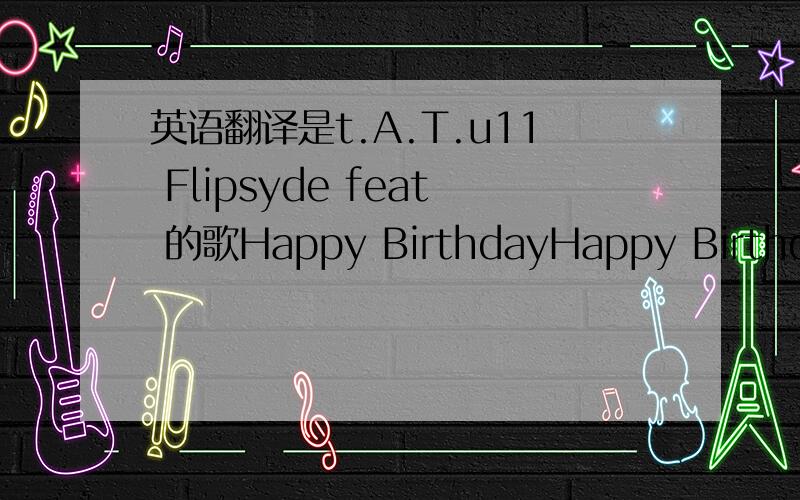 英语翻译是t.A.T.u11 Flipsyde feat 的歌Happy BirthdayHappy Birthday…