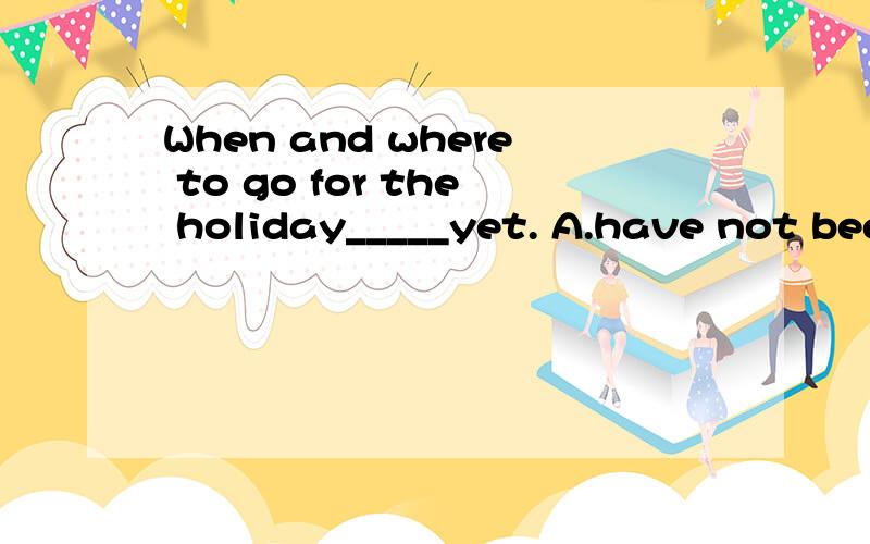 When and where to go for the holiday_____yet. A.have not bee