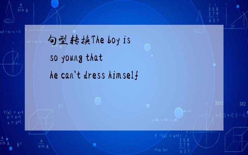 句型转换The boy is so young that he can't dress himself