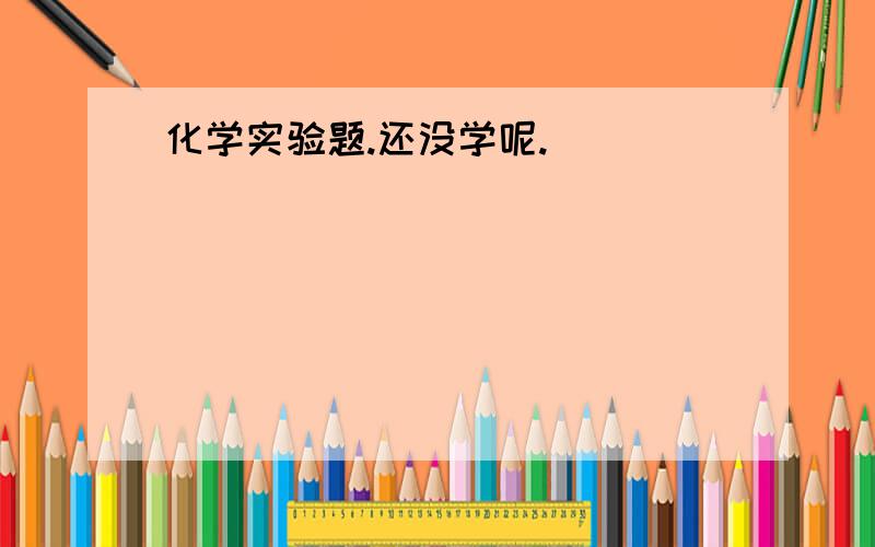 化学实验题.还没学呢.