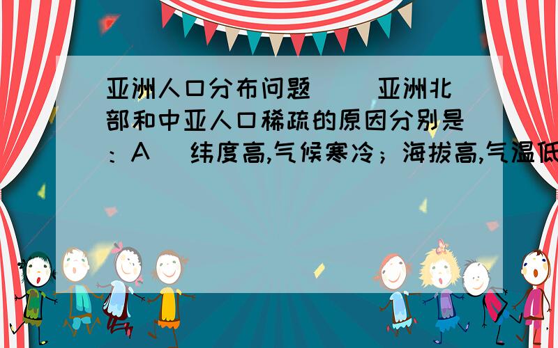 亚洲人口分布问题（ ）亚洲北部和中亚人口稀疏的原因分别是：A． 纬度高,气候寒冷；海拔高,气温低 B． 纬度高,气候寒冷