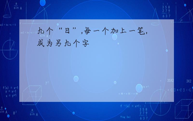 九个“日”,每一个加上一笔,成为另九个字