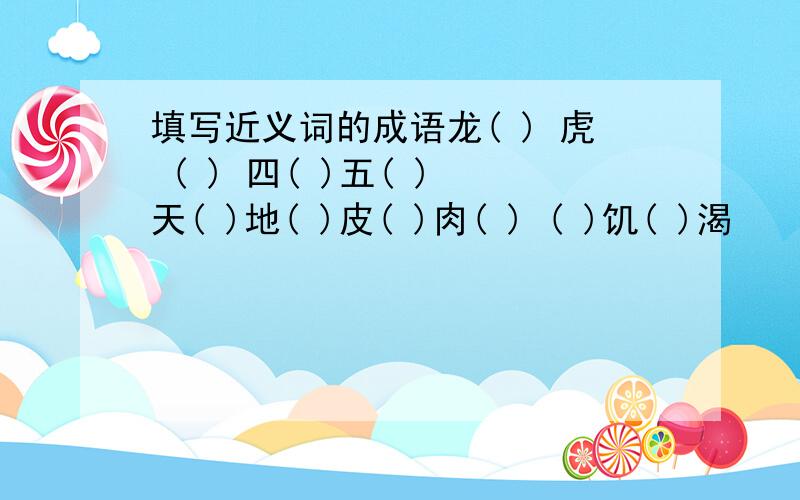 填写近义词的成语龙( ) 虎 ( ) 四( )五( ) 天( )地( )皮( )肉( ) ( )饥( )渴