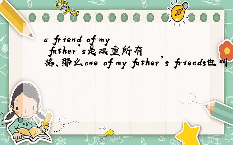 a friend of my father's是双重所有格,那么one of my father's friends也叫