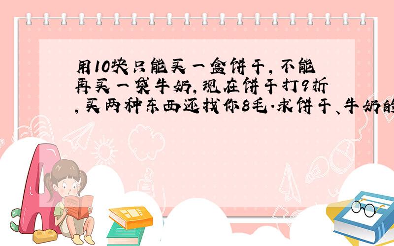 用10块只能买一盒饼干,不能再买一袋牛奶,现在饼干打9折,买两种东西还找你8毛.求饼干、牛奶的单价.