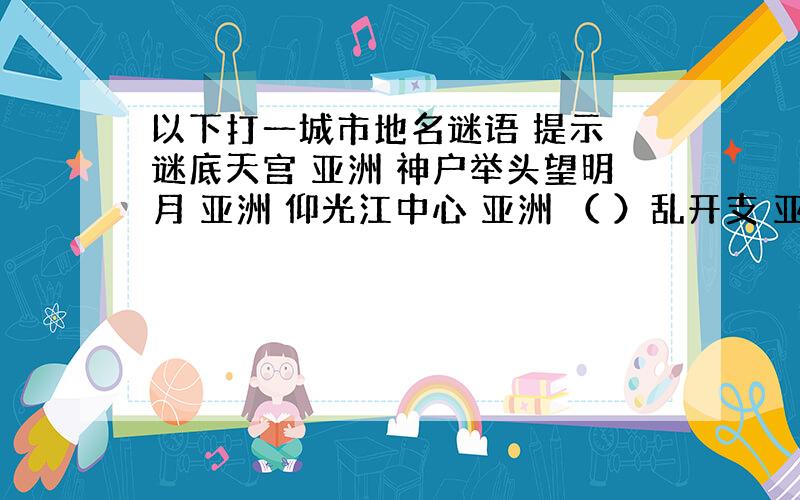 以下打一城市地名谜语 提示 谜底天宫 亚洲 神户举头望明月 亚洲 仰光江中心 亚洲 （ ）乱开支 亚洲 孟买笑声不断 亚