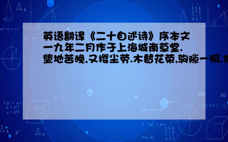 英语翻译《二十自述诗》序本文一九年二月作于上海城南草堂.堕地苦晚,又撄尘劳.木替花荣,驹隙一瞬.俯仰之间,岁已弱冠.回思