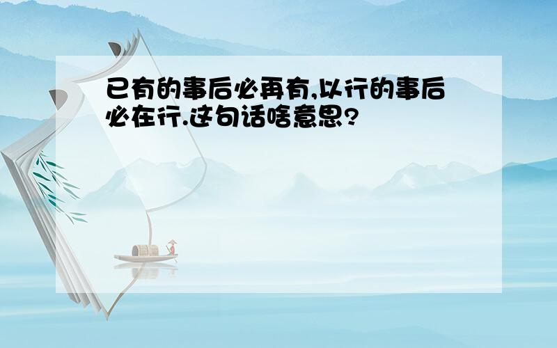 已有的事后必再有,以行的事后必在行.这句话啥意思?