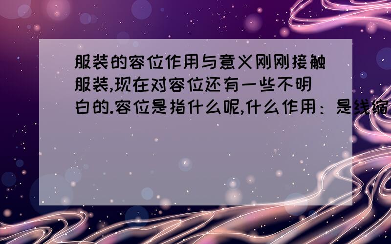 服装的容位作用与意义刚刚接触服装,现在对容位还有一些不明白的.容位是指什么呢,什么作用：是线缩还是布料防缩还是什么呢?